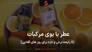 عطر با بوی مرکبات ، ۸ رایحه ترش و تازه برای روز های آفتابی